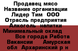 Продавец мясо › Название организации ­ Лидер Тим, ООО › Отрасль предприятия ­ Алкоголь, напитки › Минимальный оклад ­ 28 000 - Все города Работа » Вакансии   . Амурская обл.,Архаринский р-н